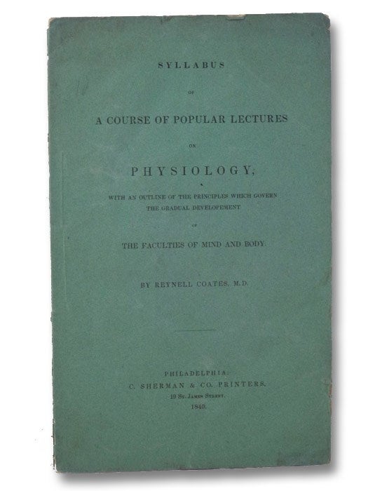 Item #2012662 Syllabus of a Course of Popular Lectures on Physiology, with an Outline of the Principles which Govern the Gradual Development of the Faculties of Mind and Body. Reynell Coates.