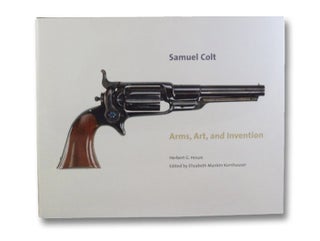 Item #2195320 Samuel Colt: Arms, Art, and Invention. Herbert G. Houze, Elizabeth Mankin Kornhauser