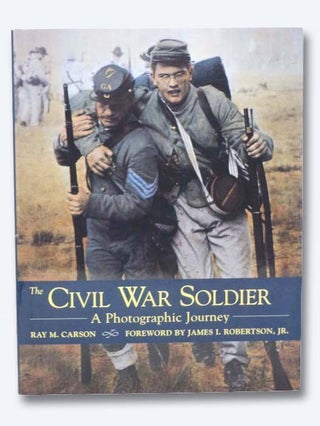 Item #2283599 The Civil War Soldier: A Photographic Journey. Ray M. Carson, James I. Robertson