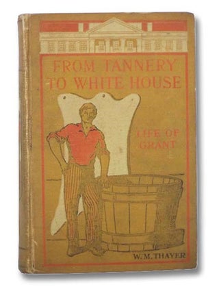 Item #2294575 From Tannery to White House: Life of Grant. W. M. Thayer, William