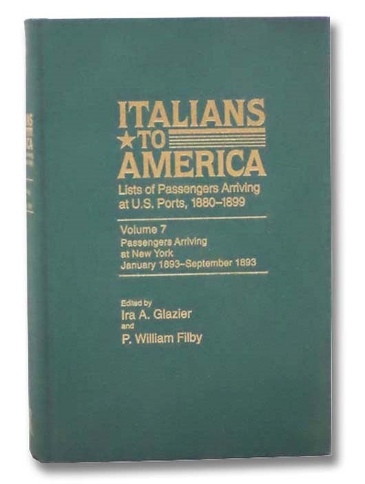 Item #2294988 Italians to America: Lists of Passengers Arriving at U.S. Ports, 1880-1899 -- Volume 7: Passengers Arriving at New York, January 1893 - September 1893. Ira Glazier, P. William Filby.