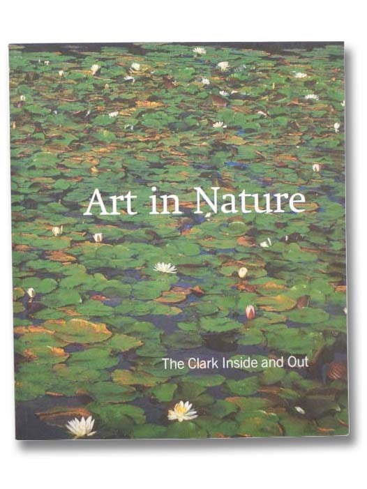 Item #2295924 Art in Nature: The Clark Inside And Out. Timothy Cahill.