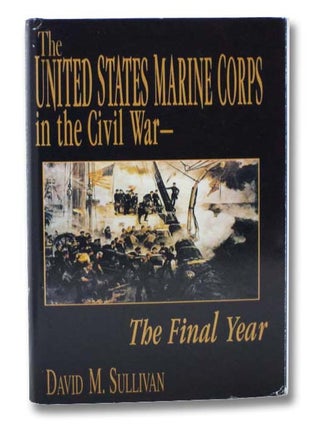 Item #2296352 The United States Marine Corps in the Civil War: The Final Year. David M. Sullivan