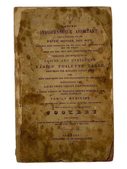 Item #2306352 Ladies' Indispensable Assistant. Being a Companion for the Sister, Mother, and Wife Containing More Information for the Price Than Any Other Work Upon the Subject. Here Are the Very Best Directions for the Behavior and Etiquette of Ladies and Gentlemen, Ladies' Toilette Table, Directions for Managing Canary Birds; Also, Safe Directions for the Management of Children; Instructions for Ladies Under Various Circumstances; A Great Variety of Valuable Recipes, Forming a Complete System of Family Medicine. Thus Enabling Each Person to Become His or Her Own Physician to Which Is Added One of the Best Systems of Cookery Ever Published; Many of These Recipes are Entirely New and Should be in the Possession of Every Person in the Land.