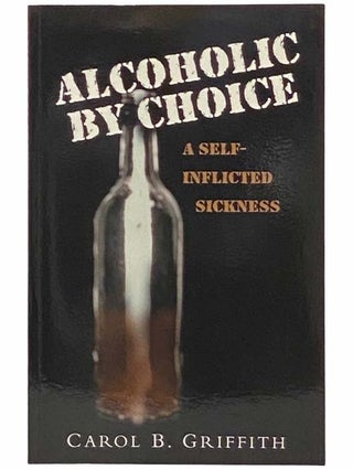 Item #2313371 Alcoholic by Choice: A Self-Inflicted Sickness. Carol B. Griffith