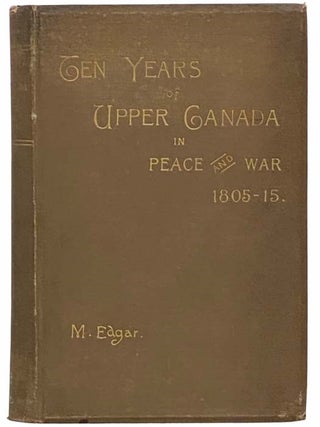 Ten Years of Upper Canada in Peace and War, 1805-1815; Being the Ridout Letters with Annotations. Matilda Edgar.