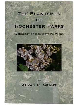 Item #2317775 The Plantsmen of Rochester Parks: A History of Rochester's Parks. Alvan R. Grant