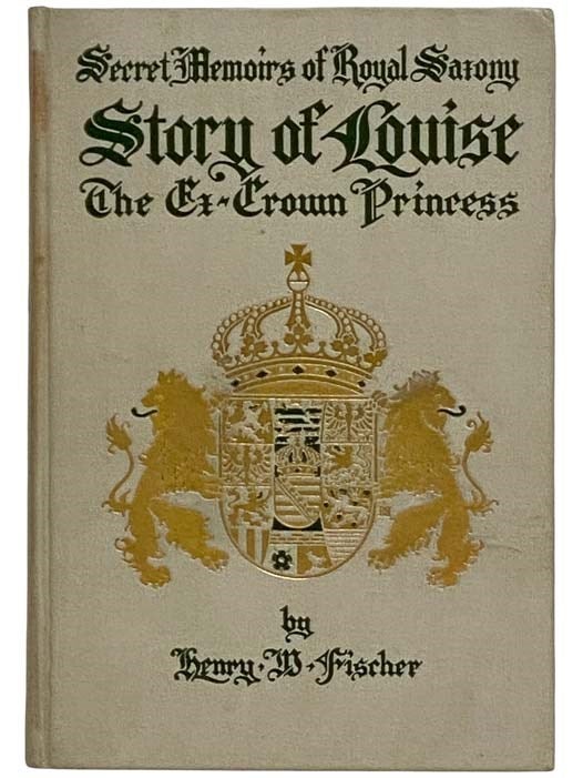 Item #2319597 The Story of Louise, Crown Princess, From the Pages of Her Diary, Lost at the Time of Her Elopement from Dresden with M. Andre ("Richard") Giron (Secret Memoirs, The Court of Royal Saxony, 1891-1902). Henry W. Fischer.