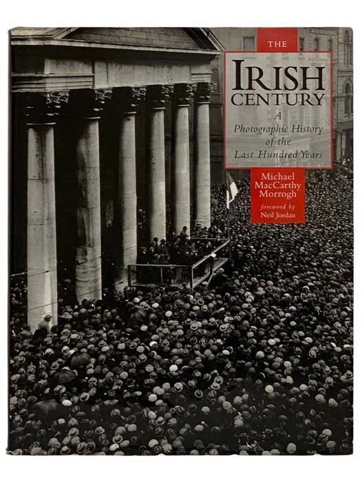 Item #2319707 The Irish Century: A Photographic History of the Last Hundred Years. Michael MacCarthy Morrogh, Neil Jordan, foreword.