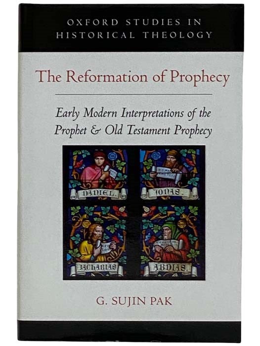Item #2321482 The Reformation of Prophecy: Early Modern Interpretations of the Prophet and Old Testament Prophecy (Oxford Studies in Historical Theology). G. Sujin Pak.