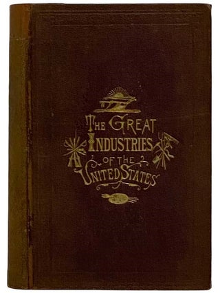 Item #2322883 The Great Industries of the United States: Being an Historical Summary of the...