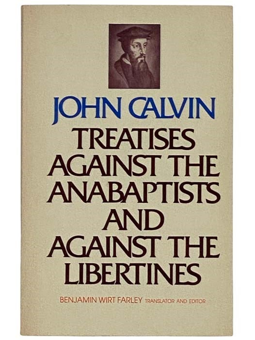Item #2325461 Treatises Against the Anabaptists and Against the Libertines. John Calvin, Benjamin Wirt Farley.