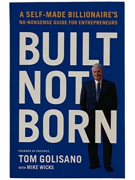 Item #2327455 Built Not Born: A Self-Made Billionaire's No-Nonsense Guide for Entrepreneurs (Paychex Employee Edition). Tom Golisano, Mike Wicks.