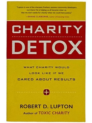 Item #2328155 Charity Detox: What Charity Would Look Like If We Cared About Results. Robert D....
