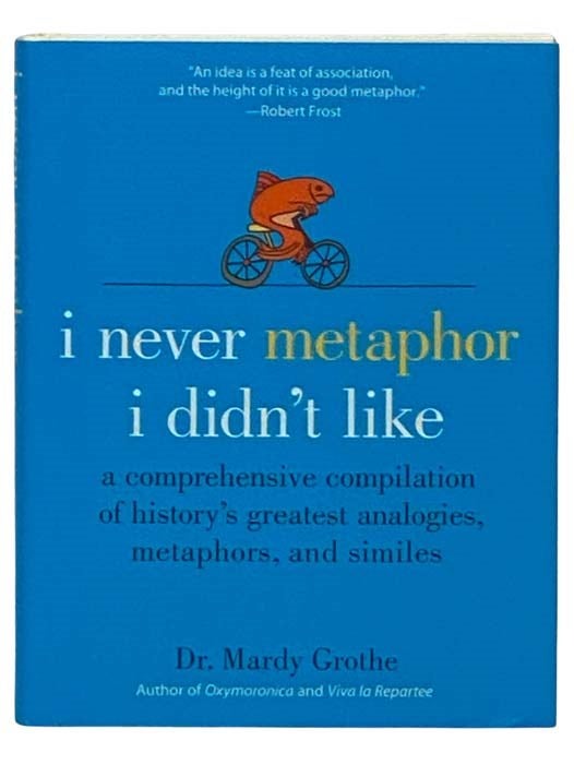 Item #2328778 I Never Metaphor I Didn't Like: A Comprehensive Compilation of History's Greatest Analogies, Metaphors, and Similes. Mardy Grothe.