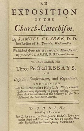 An Exposition of the Church-Catechism. To which is added, His Three Practical Essays, on Baptism, Confirmation, and Repentance. Containing Full Instructions for a Holy Life: with earnest Exhortations, especially to young Persons, drawn from the Consideration of the Severity of the Discipline of the Primitive Church.