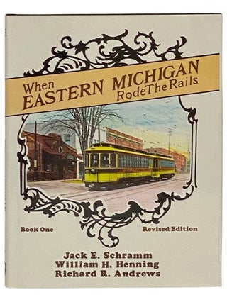 When Eastern Michigan Rode the Rails, Book One (Revised Edition. Jack E. Schramm, William Henning.
