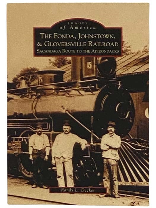 Item #2329390 The Fonda, Johnstown, & Gloversville Railroad: Sacandaga Route to the Adirondacks (Images of America) (New York). Randy L. Decker.