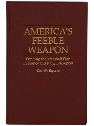 America's Feeble Weapon: Funding the Marshall Plan in France and Italy, 1948-1950 (Contributions. Chiarella Esposito.