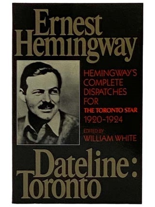 Item #2330211 Dateline: Toronto - Hemingway's Complete Dispatches for The Toronto Star,...
