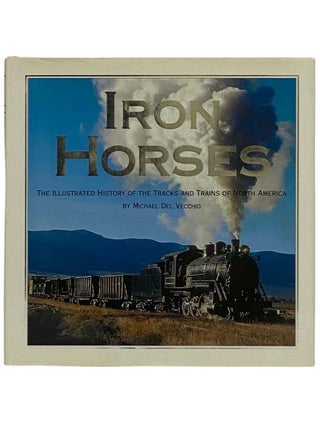 Item #2330435 Iron Horses: The Illustrated History of the Tracks and Trains of North America....