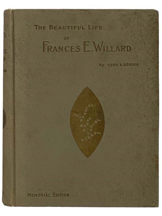 Item #2331334 The Beautiful Life of Frances E. Willard: A Memorial Volume, with Character Sketches and Memorial Tributes by the General Officers of the World's and the National W.C.T.U., English Leaders, Dr. Edward Everette Hale, Etc. Anna A. Gordon, Lady Henry Somerset, Introduction.