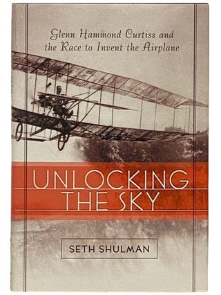 Item #2331960 Unlocking the Sky: Glenn Hammond Curtiss and the Race to Invent the Airplane. Seth...