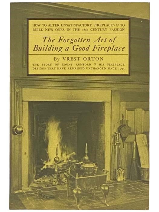 Item #2333678 The Forgotten Art of Building A Good Fireplace: The Story of Sir Benjamin Thompson, Count Rumford, an American Genius, and His Principles of Fireplace Design Which Have Remained Unchanged for 174 Years. Vrest Orton.