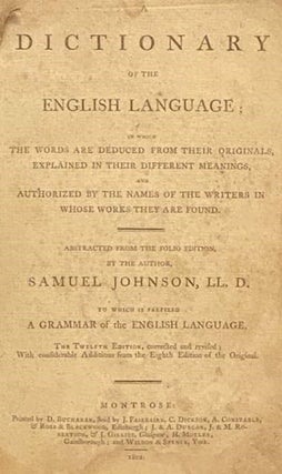 A Dictionary of the English Language; in which the Words Are Deduced from Their Originals, Explained in Their Different Meanings, and Authorized by the Names of the Writers in Whose Works They Are Found. Abstracted from the Folio Edition, by the Author... to which is Prefixed A Grammar of the English Language. The Twelfth Edition, Corrected and Revised; with Considerable Additions from the Eighth Edition of the Original.