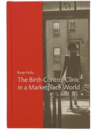 The Birth Control Clinic in a Marketplace World (Rochester Studies in Medical History, Volume 21. Rose Holz.