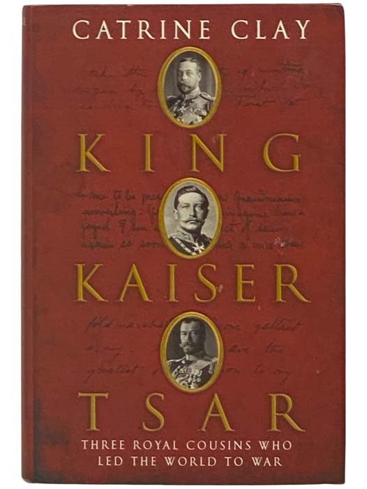 Item #2334060 King, Kaiser, Tsar: Three Royal Cousins Who Led the World to War. Catrine Clay.