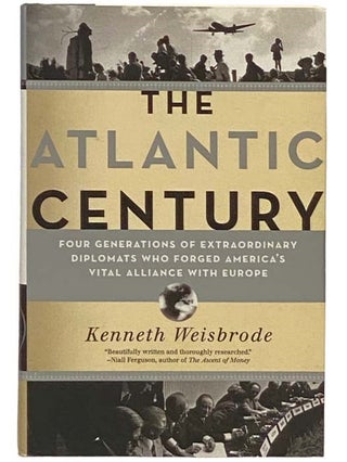 The Atlantic Century: Four Generations of Extraordinary Diplomats Who Forged America's Vital...