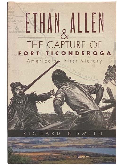 Item #2334429 Ethan Allen and the Capture of Fort Ticonderoga: America's First Victory. Richard B. Smith.