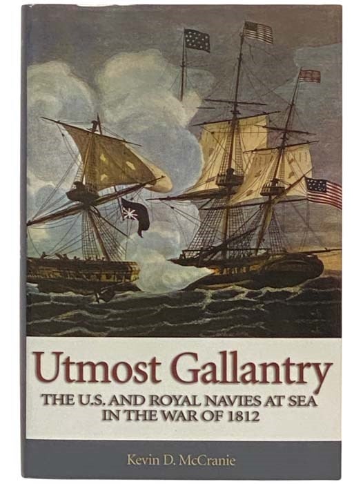 Item #2334433 Utmost Gallantry: The U.S. and Royal Navies at Sea in the War of 1812. Kevin D. McCranie.