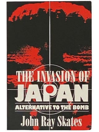 Item #2334654 The Invasion of Japan: Alternative to the Bomb. John Ray Skates