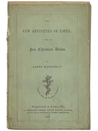 Item #2334914 The New Affinities of Faith: A Plea for Free Christian Union. James Martineau