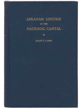Item #2335074 Abraham Lincoln in the National Capital. Allen C. Clark