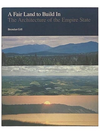 Item #2335283 A Fair Land to Build In: The Architecture of the Empire State. Brendan Gill