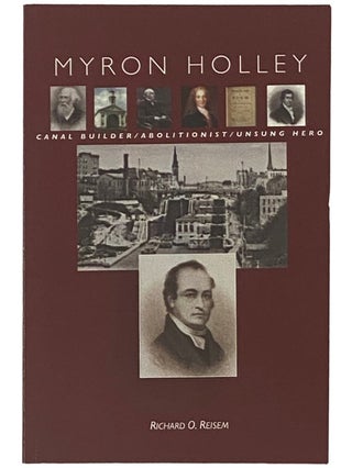 Item #2335926 Myron Holley: Canal Builder / Abolitionist / Unsung Hero. Richard O. Reisem