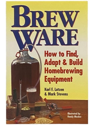 Item #2336173 Brew Ware: How to Find, Adapt and Build Homebrewing Equipment. Karl F. Lutzen, Mark...