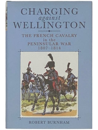 Item #2336762 Charging Against Wellington: The French Cavalry in the Penninsular War, 1807-1814....