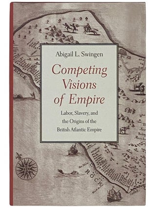 Competing Visions of Empire: Labor, Slavery, and the Origins of the British Atlantic Empire. Abigail L. Swingen.