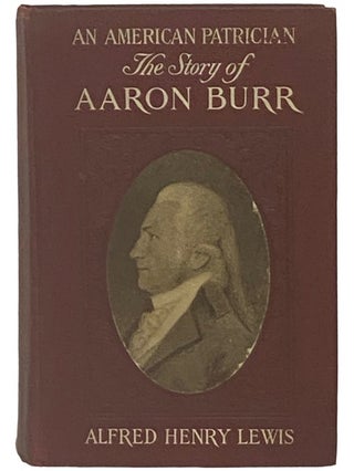 Item #2337273 An American Patrician; or, The Story of Aaron Burr. Alfred Henry Lewis