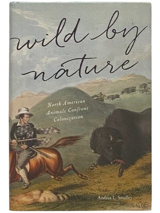 Item #2337528 Wild by Nature: North American Animals Confront Colonization. Andrea L. Smalley