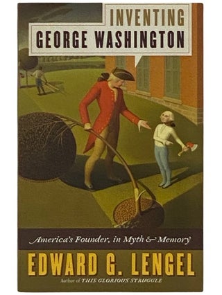 Item #2337646 Inventing George Washington: America's Founder, in Myth and Memory. Edward G. Lengel