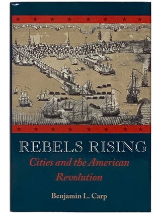 Item #2338309 Rebels Rising: Cities and the American Revolution. Benjamin L. Carp