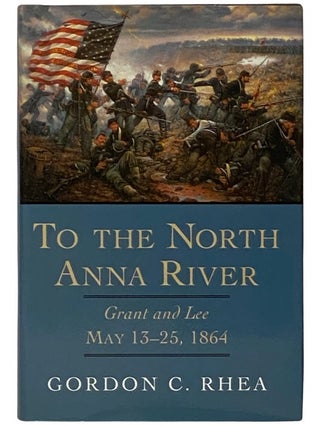 Item #2338664 To the North Anna River: Grant and Lee, May 13-25, 1864. Gordon C. Rhea