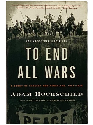 Item #2339183 To End All Wars: A Story of Loyalty and Rebellion, 1914-1918. Adam Hochschild