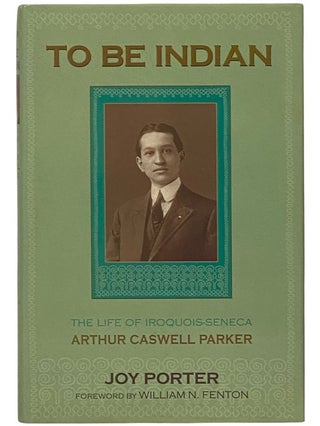 Item #2341682 To Be Indian: The Life of Iroquois-Seneca Arthur Caswell Parker. Joy Porter,...
