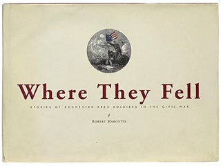 Item #2342341 Where They Fell: Stories of Rochester Area Soldiers in the Civil War. Robert Marcotte